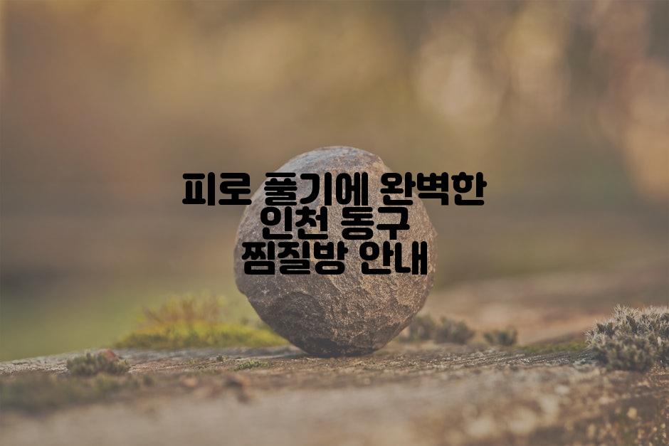 피로 풀기에 완벽한 인천 동구 찜질방 안내