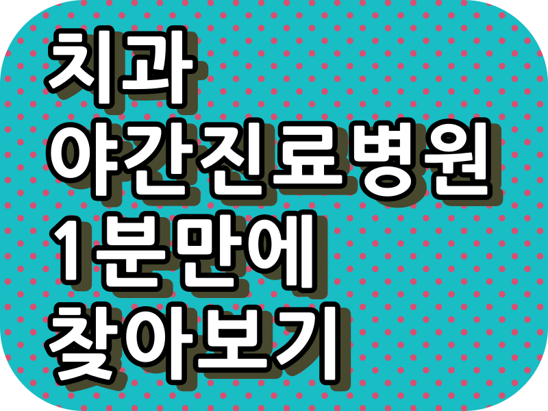  치과 야간 진료 병원, 주말 진료 병원, 토요일 야간진료 병원, 일요일 진료 병원, 공휴일 진료 병원 1분만에 찾아보기