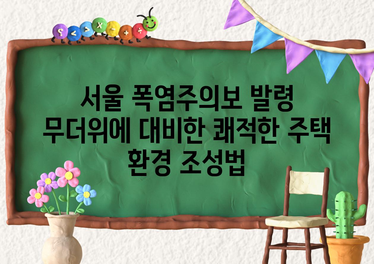 서울 폭염주의보 발령 무더위에 대비한 쾌적한 주택 환경 조성법