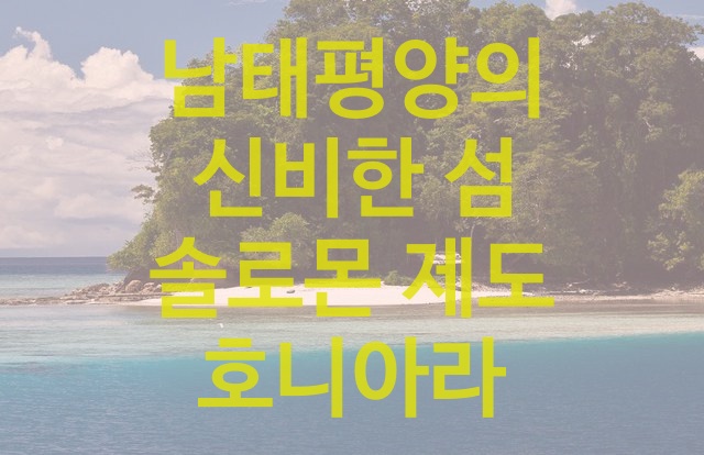  남태평양의 신비한 섬 솔로몬 제도 호니아라