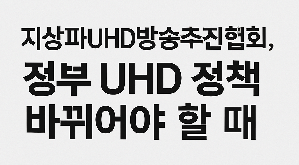 지상파UHD방송추진협회, 정부 UHD 정책 바뀌어야 할 때, 지상파 규제 개선 필요성 제기!
