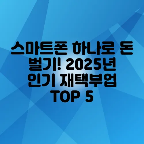 스마트폰 하나로 돈 벌기! 2025년 인기 재택부업 TOP 5