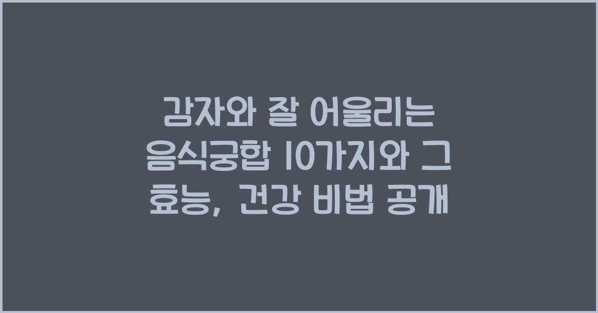 감자와 잘 어울리는 음식궁합 10가지와 그 효능  