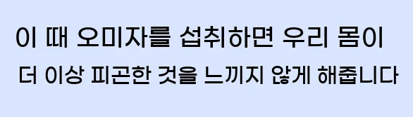 이 때 오미자를 섭취하면 우리 몸이 더 이상 피곤한 것을 느끼지 않게 해줍니다