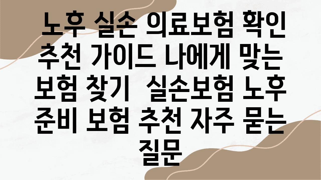  노후 실손 의료보험 확인  추천 설명서 나에게 맞는 보험 찾기  실손보험 노후 준비 보험 추천 자주 묻는 질문