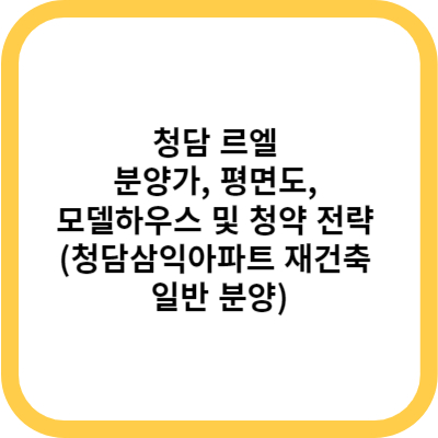 청담 르엘 분양가, 평면도, 모델하우스 및 청약 전략 (청담삼익아파트 재건축 일반 분양)