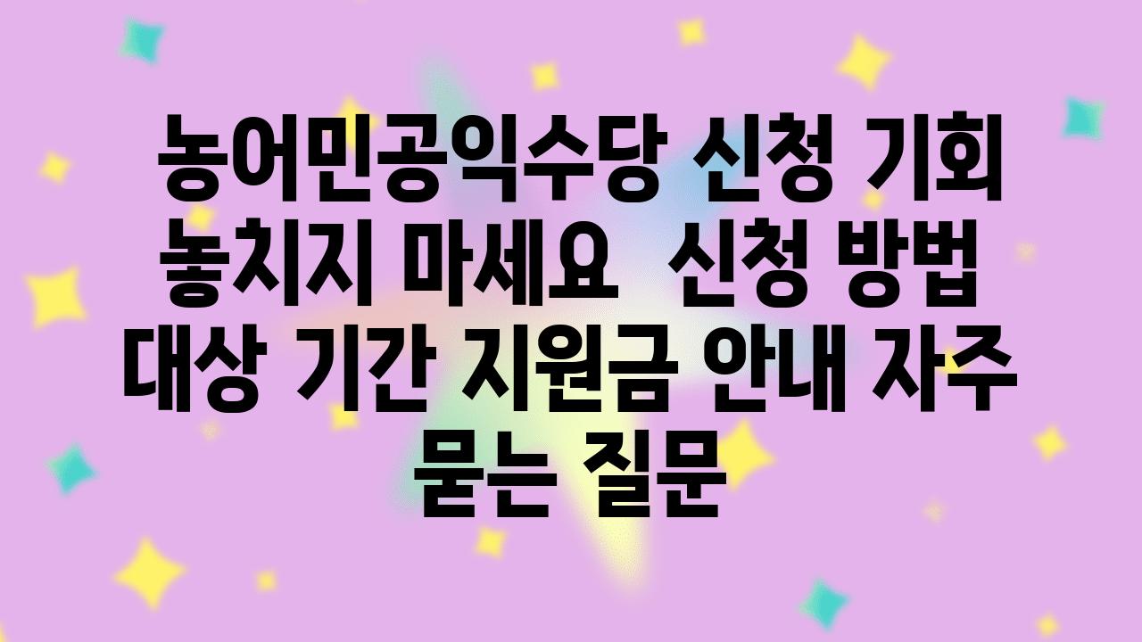  농어민공익수당 신청 기회 놓치지 마세요  신청 방법 대상 날짜 지원금 공지 자주 묻는 질문