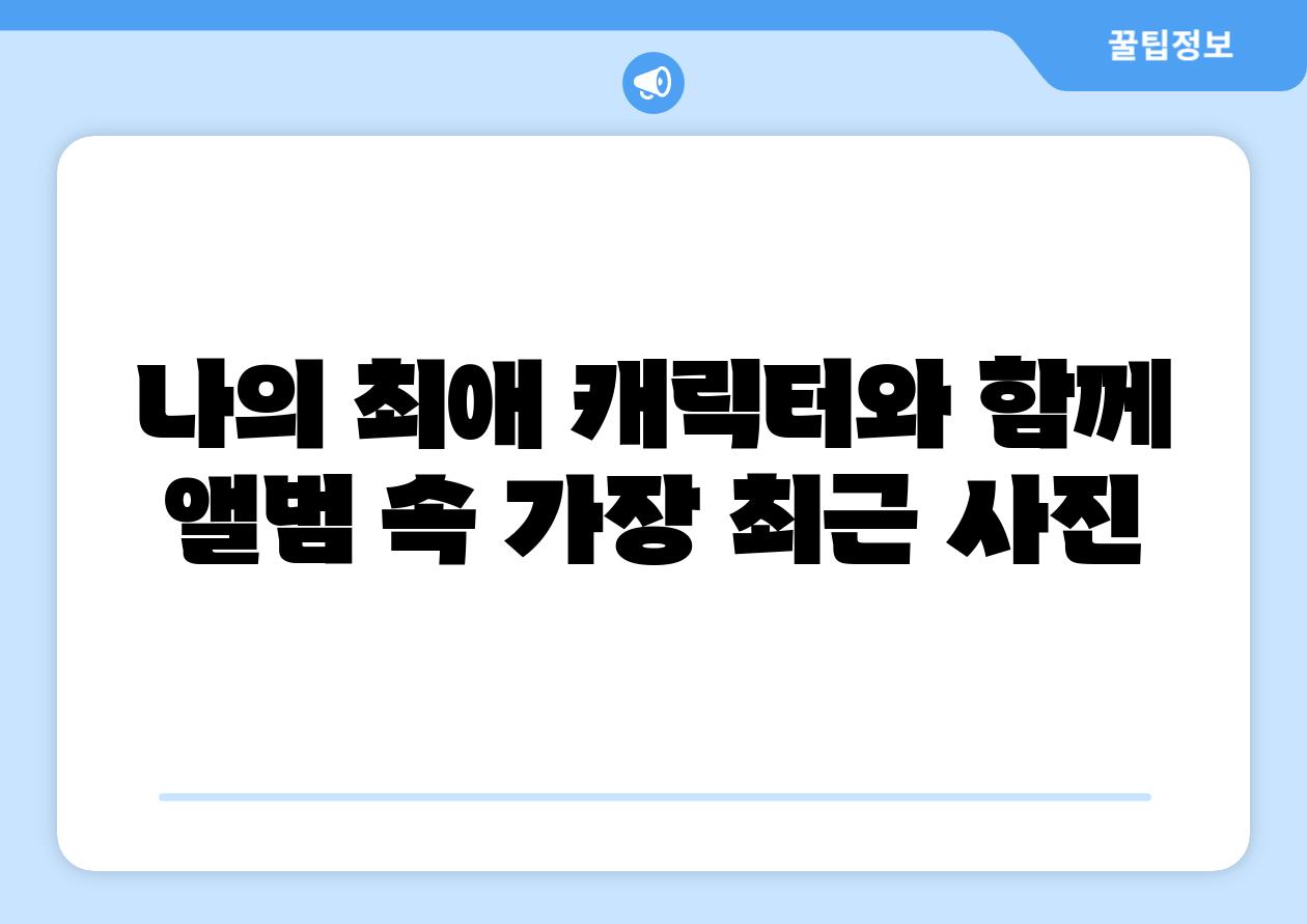 나의 최애 캐릭터와 함께 앨범 속 가장 최근 사진