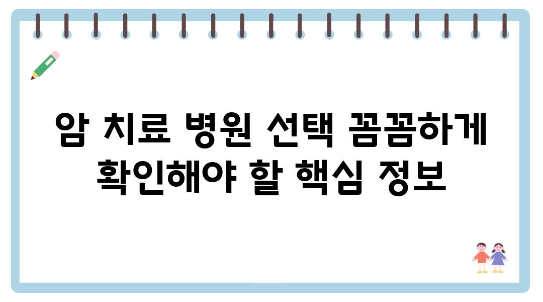 암 치료 병원 선택 꼼꼼하게 확인해야 할 핵심 정보