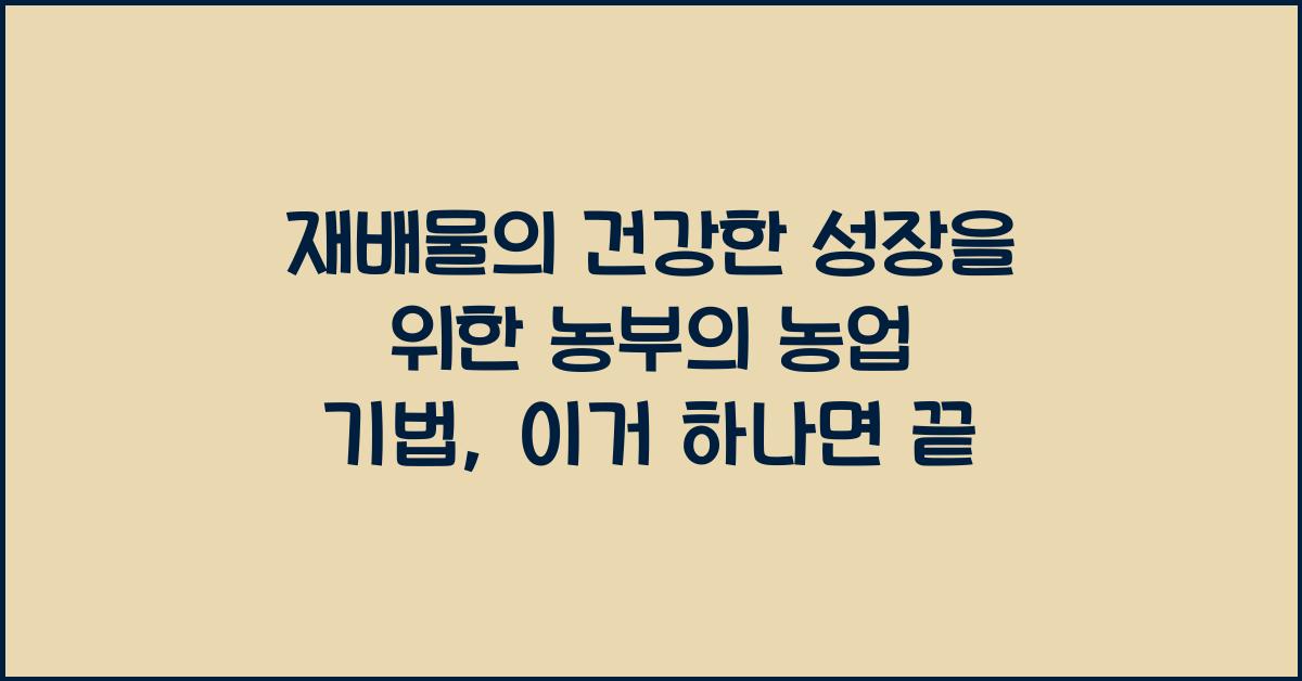 재배물의 건강한 성장을 위한 농부의 농업 기법