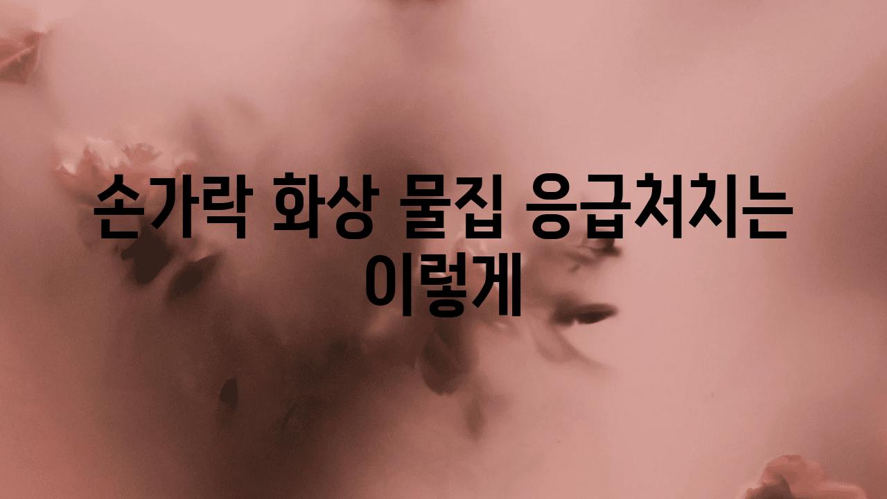 손가락 화상 물집 응급처치는 이렇게