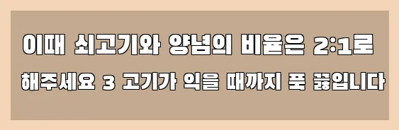  이때 쇠고기와 양념의 비율은 2:1로 해주세요 3 고기가 익을 때까지 푹 끓입니다