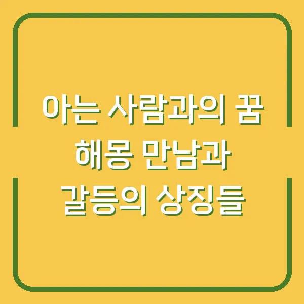 아는 사람과의 꿈 해몽 만남과 갈등의 상징들