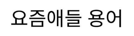  요즘애들 용어ㅋㅋㅋㅋ