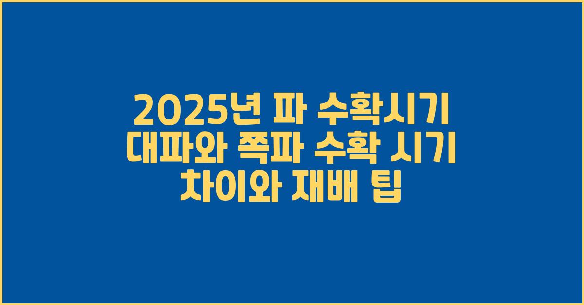 2025년 파 수확시기 대파와 쪽파 수확 시기 차이와 재배 팁
