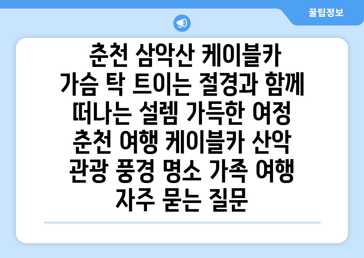  춘천 삼악산 케이블카  가슴 탁 트이는 절경과 함께 떠나는 설렘 가득한 여정  춘천 여행 케이블카 산악 관광 풍경 명소 가족 여행 자주 묻는 질문