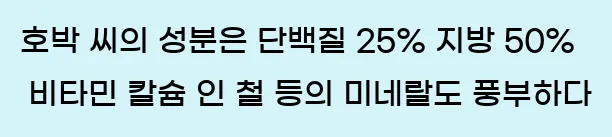  호박 씨의 성분은 단백질 25%, 지방 50%, 비타민, 칼슘, 인, 철 등의 미네랄도 풍부하다.