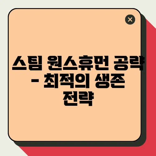 스팀 원스휴먼 공략 - 최적의 생존 전략