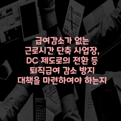  급여감소가 없는 근로시간 단축 사업장의 경우, DC 제도로의 전환 등 퇴직급여 감소 방지 대책을 마련하여야 하는지