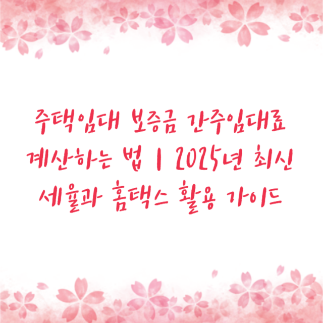 주택임대 보증금 간주임대료 계산하는 법｜2025년 최신 세율과 홈택스 활용 가이드