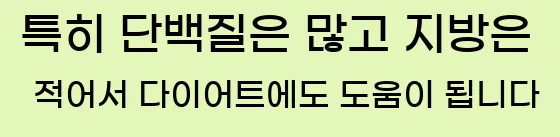  특히 단백질은 많고, 지방은 적어서 다이어트에도 도움이 됩니다.