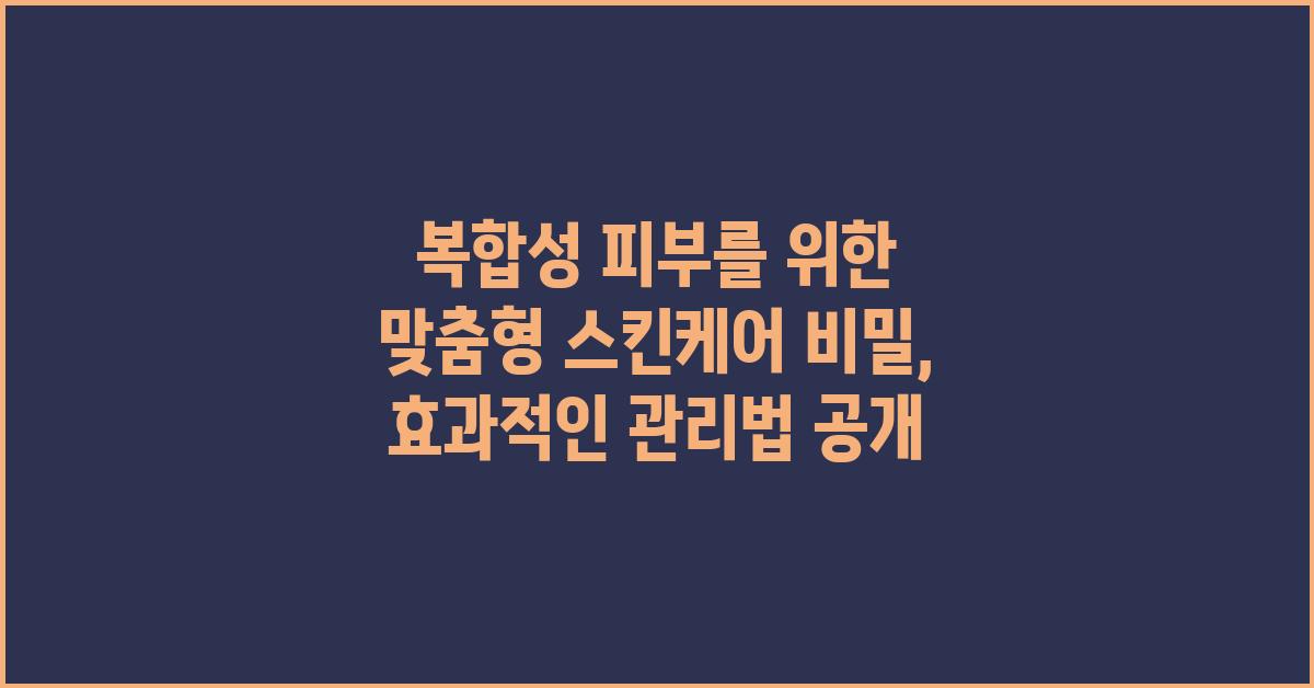 복합성 피부를 위한 맞춤형 스킨케어 비밀