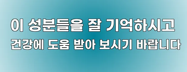  이 성분들을 잘 기억하시고 건강에 도움 받아 보시기 바랍니다