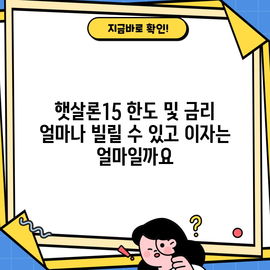 햇살론15 한도 및 금리: 얼마나 빌릴 수 있고, 이자는 얼마일까요?