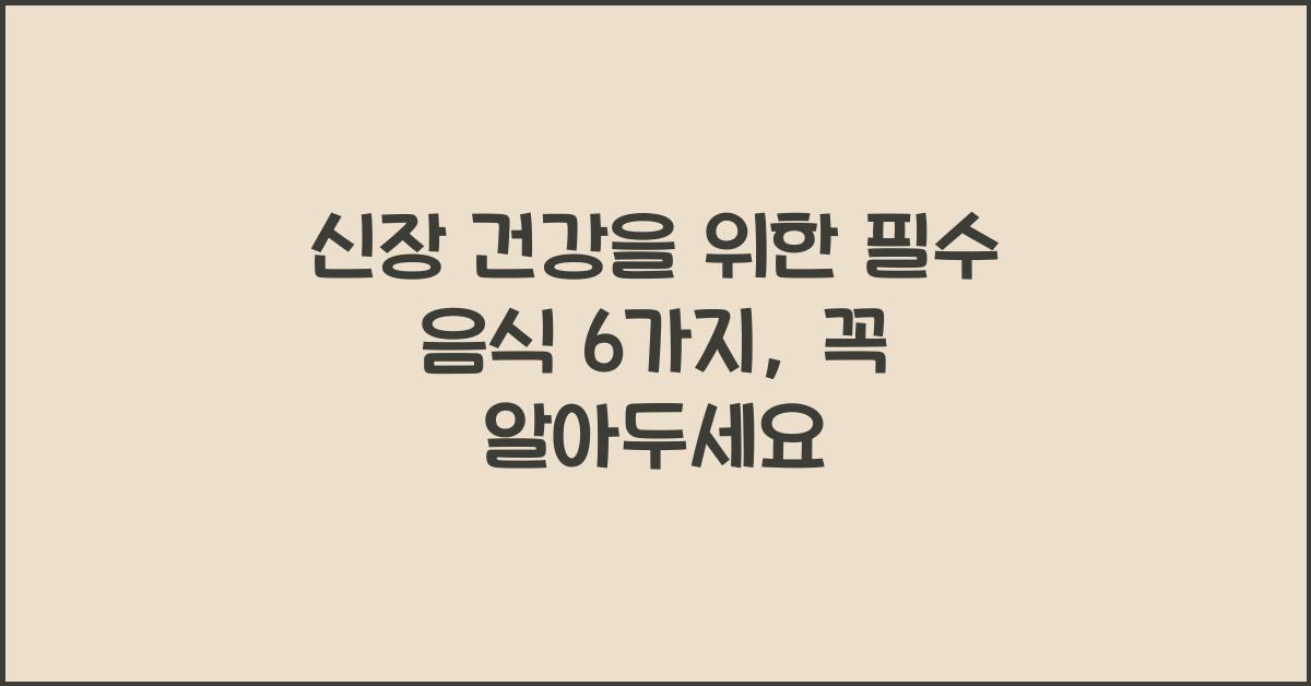 신장 건강을 위한 필수 음식 6가지, 꼭 알아두세요