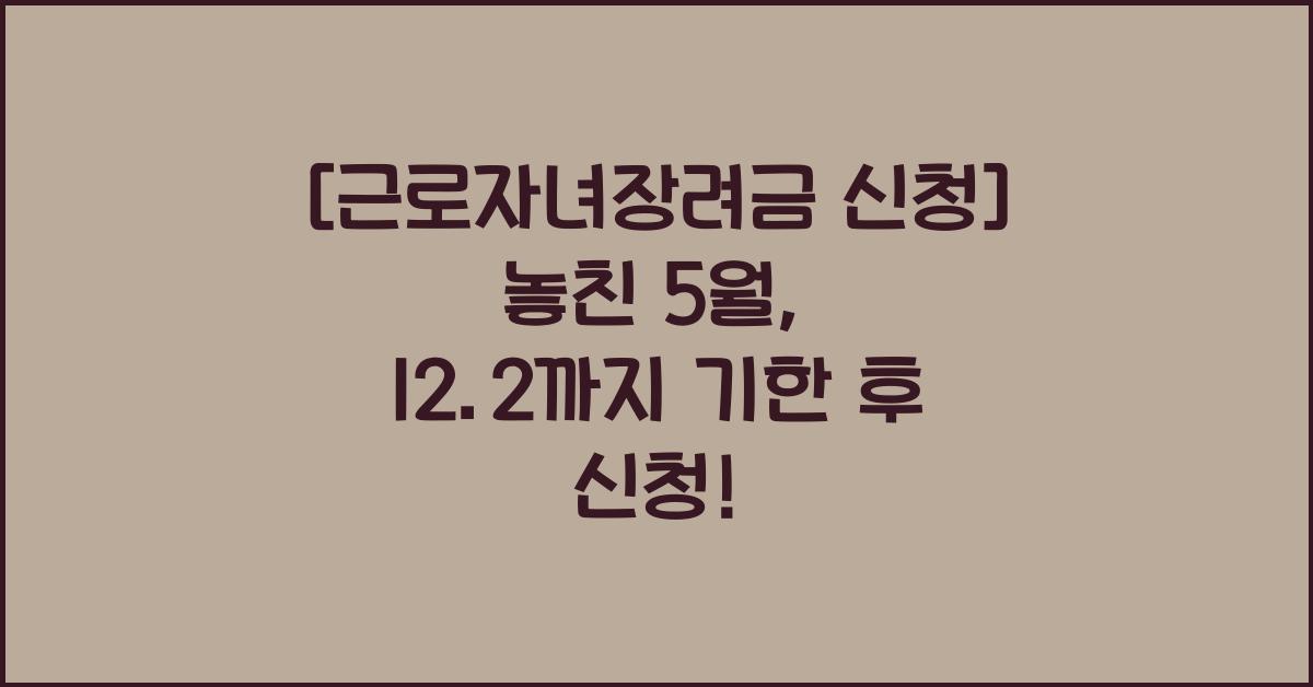 [근로자녀장려금 신청] 5월에 신청 놓쳤다면? 12. 2.까지 기한 후 신청!