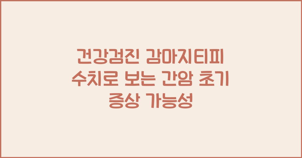 건강검진 감마지티피 수치로 보는 간암 초기 증상 가능성