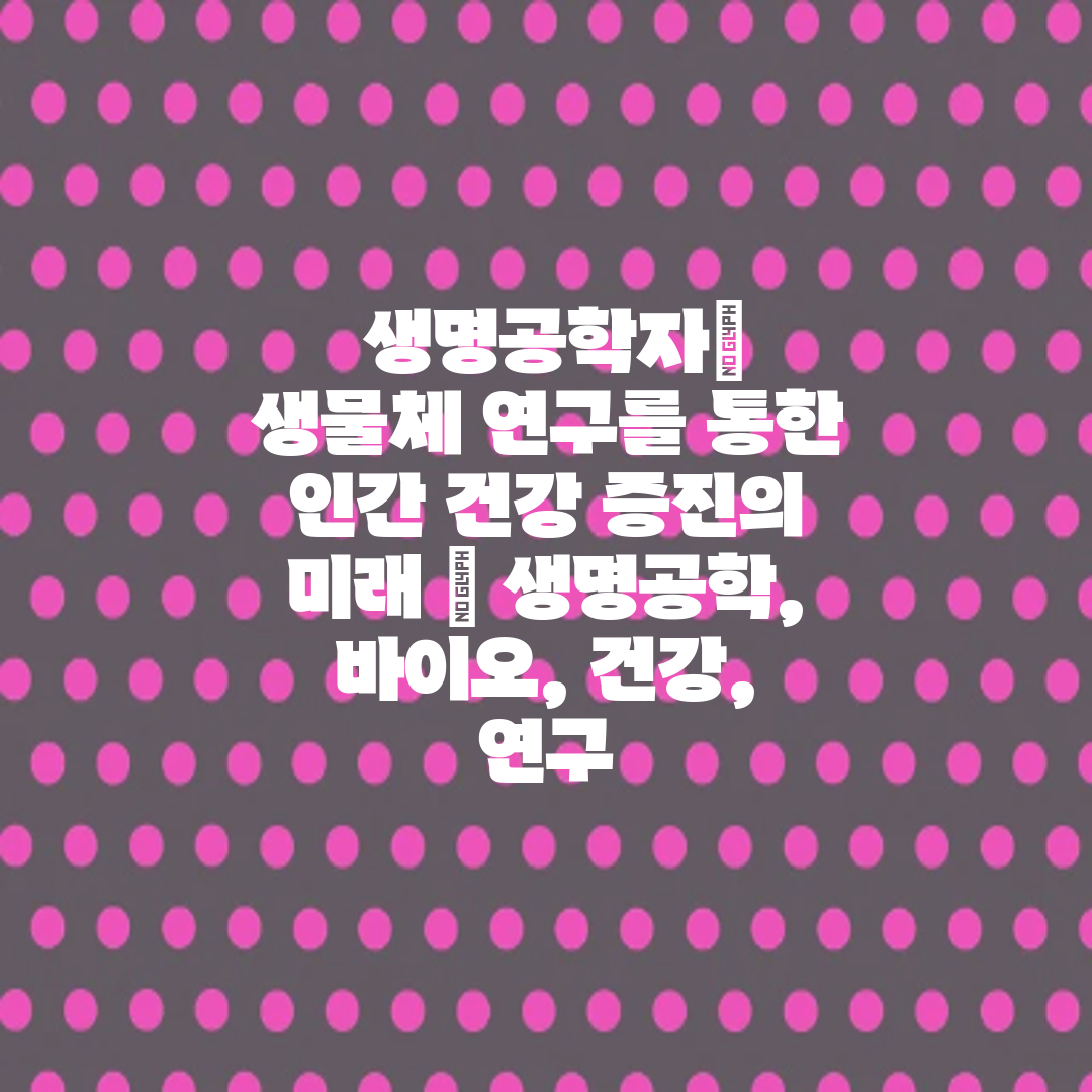  생명공학자 생물체 연구를 통한 인간 건강 증진의 미래