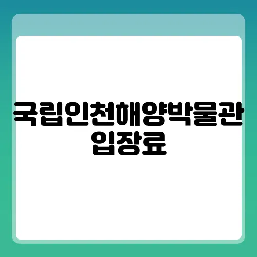 국립인천해양박물관 입장료, 관람시간 및 주차요금 간단히 안내