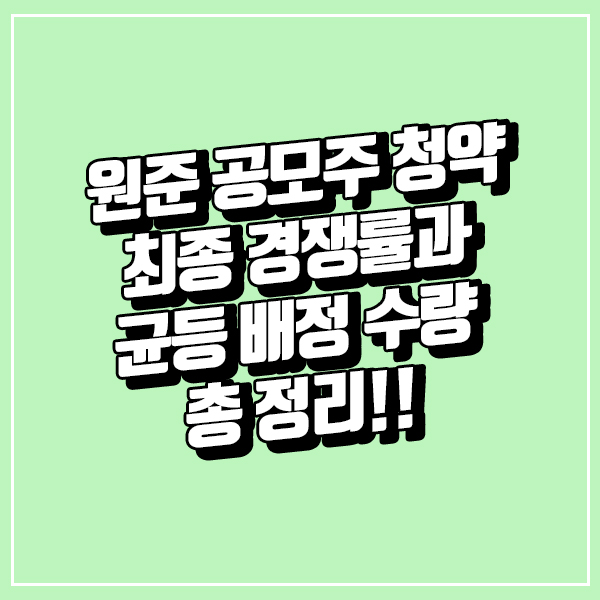 원준 청약 최종 경쟁률과 균등 배정 수량 총 정리!!