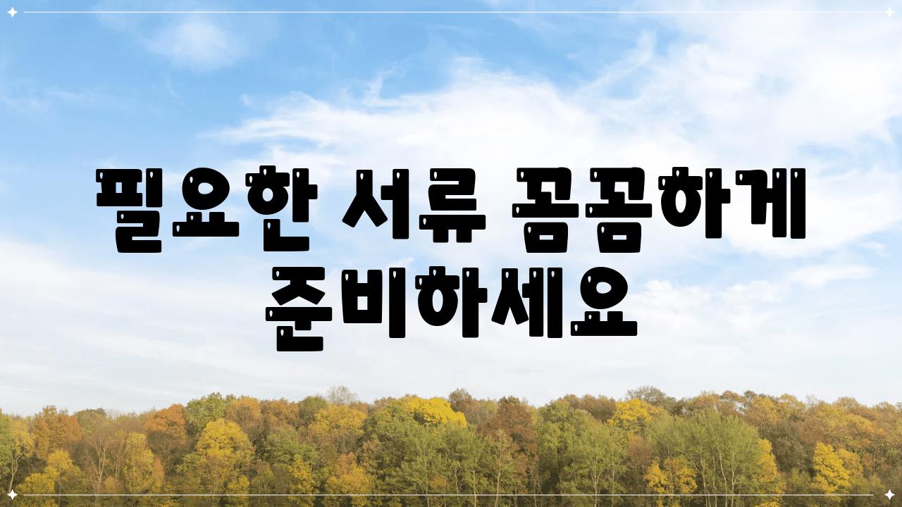 필요한 서류 꼼꼼하게 준비하세요