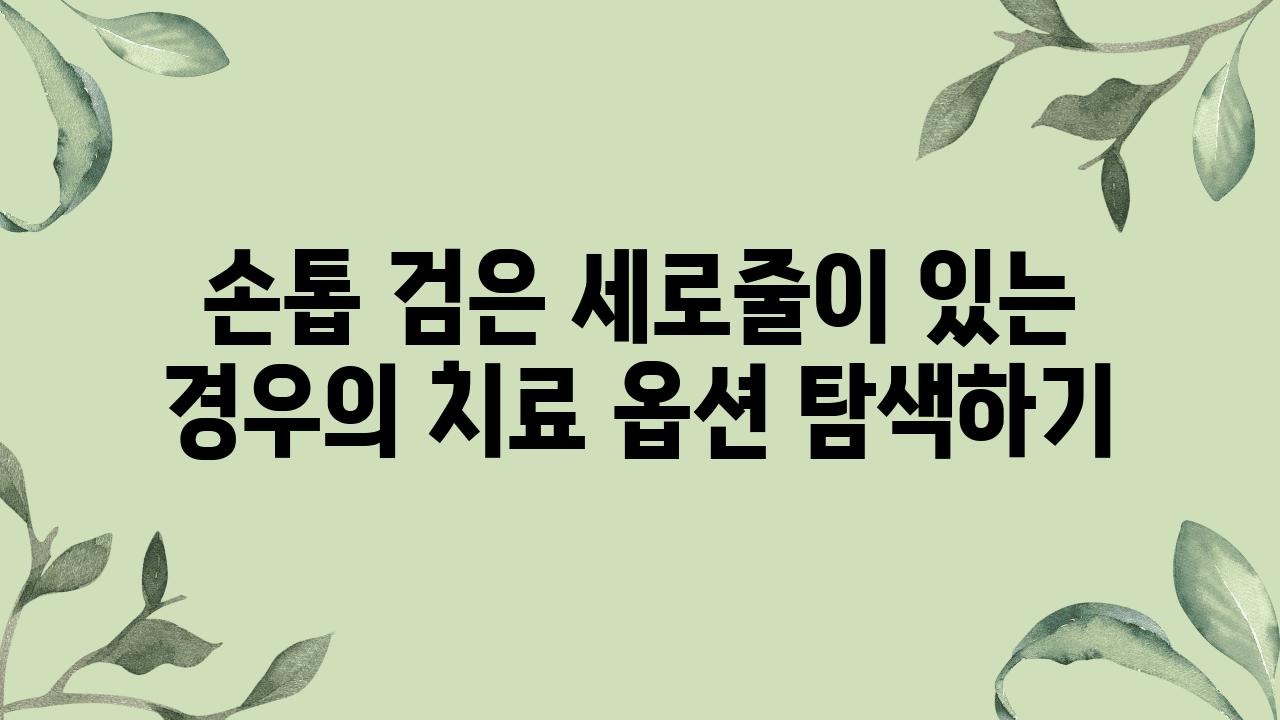 손톱 검은 세로줄이 있는 경우의 치료 옵션 탐색하기