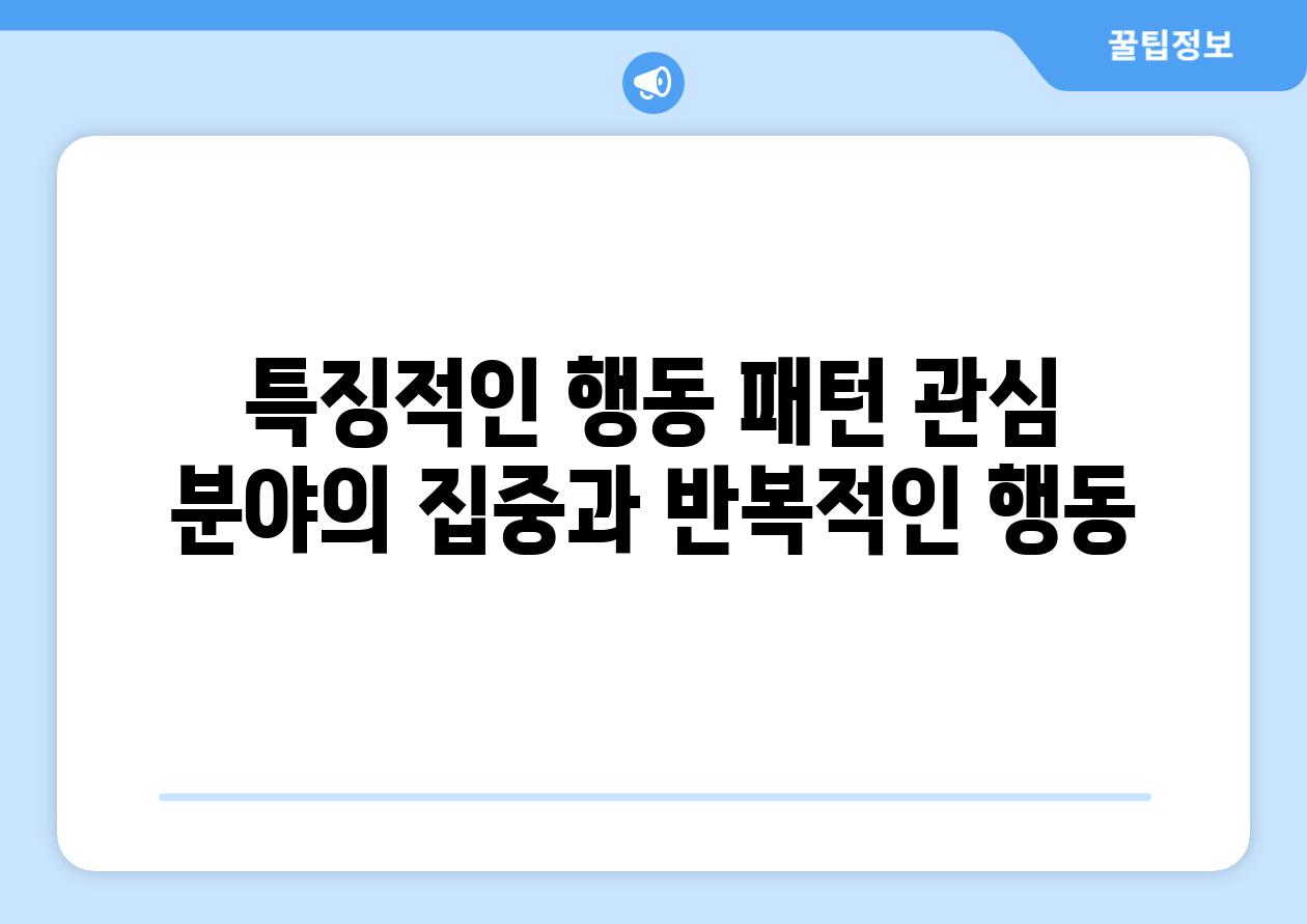 특징적인 행동 패턴 관심 분야의 집중과 반복적인 행동