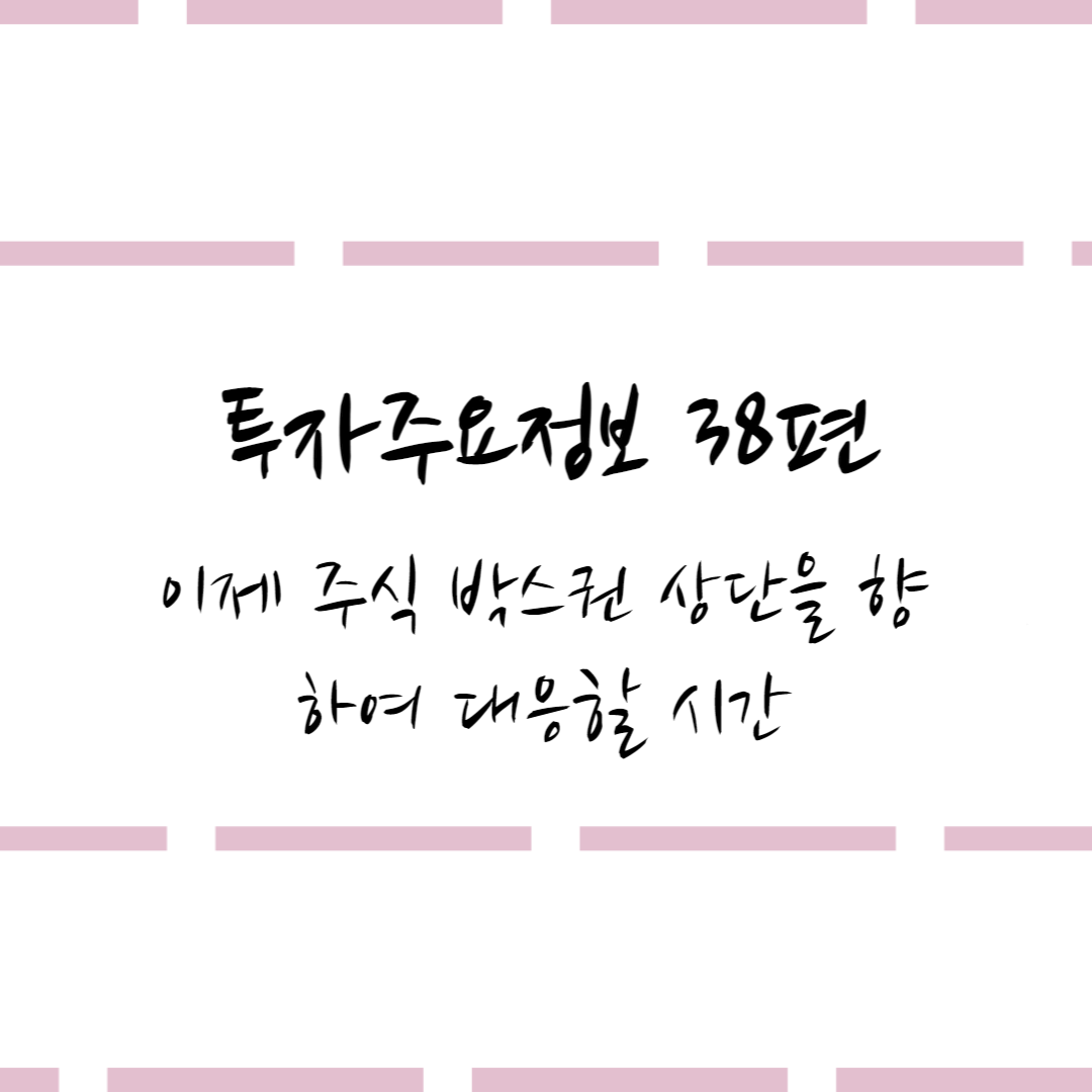  투자주요정보 38편 #이제 주식 박스권 상단을 향하여 대응할 시간