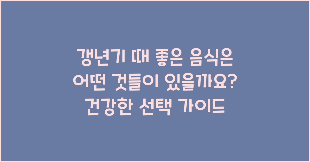 갱년기 때 좋은 음식은 어떤 것들이 있을까요?  