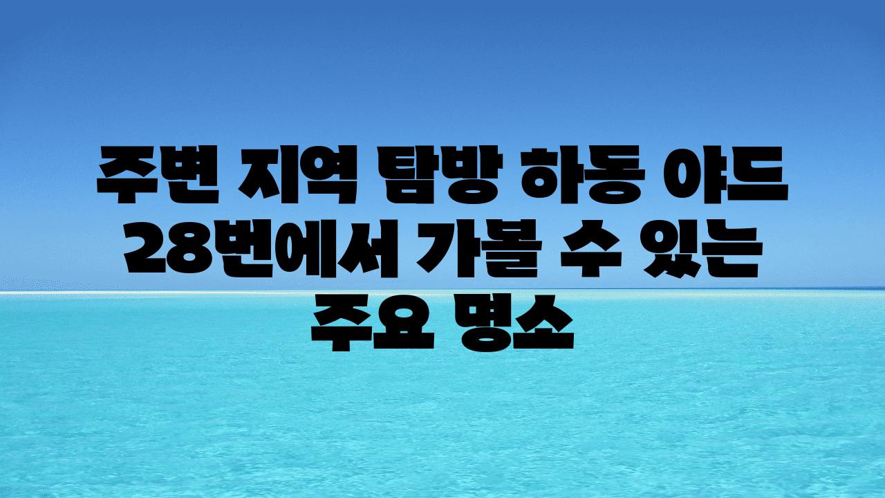 주변 지역 탐방 하동 야드 28번에서 가볼 수 있는 주요 명소