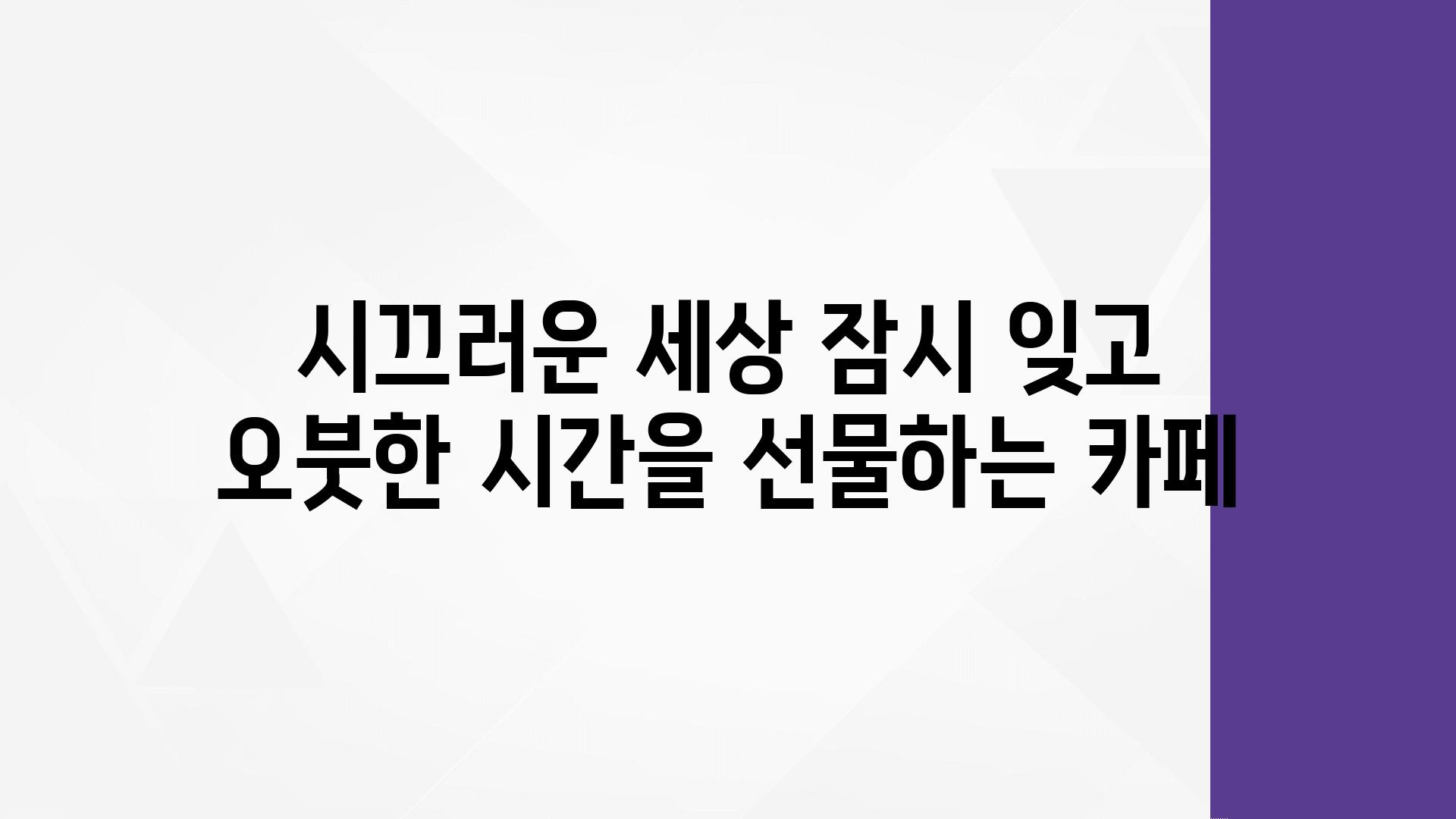 시끄러운 세상 잠시 잊고 오붓한 시간을 선물하는 카페