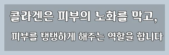  콜라겐은 피부의 노화를 막고, 피부를 탱탱하게 해주는 역할을 합니다