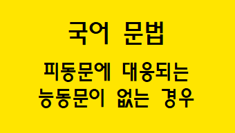  [국어 문법] 피동문[능동문]에 대응되는 능동문[피동문]이 없는 경우