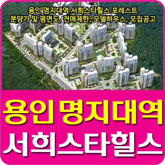  용인 명지대역 서희스타힐스 포레스트 분양가 및 평면도, 전매제한, 모델하우스, 모집공고 안내