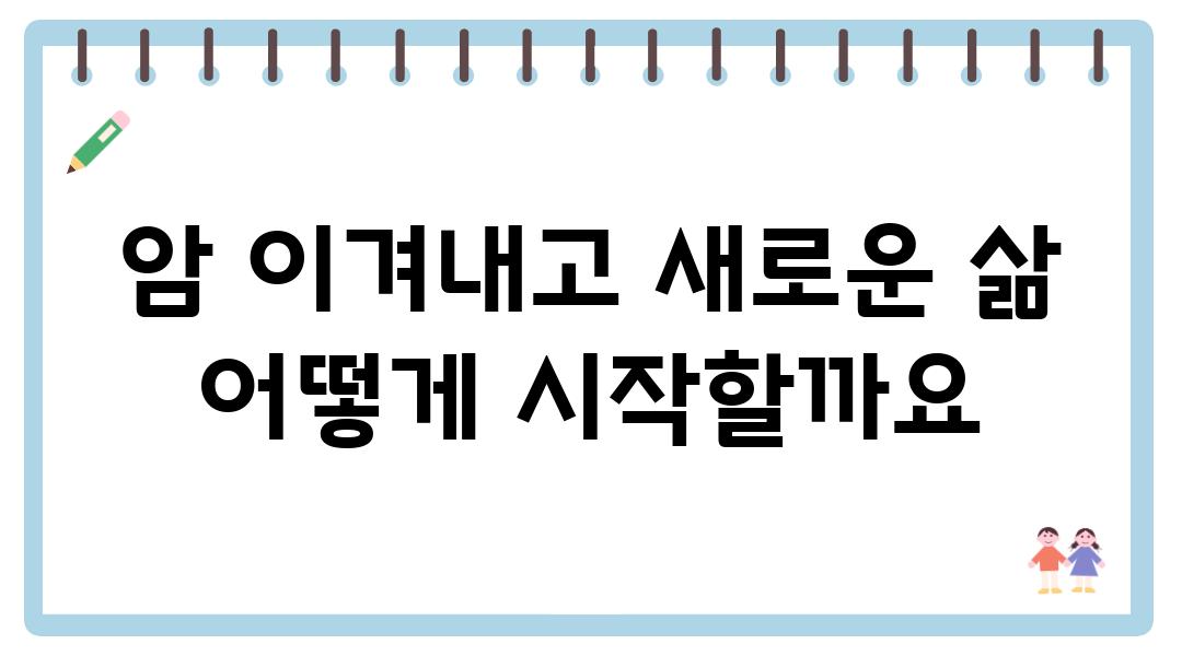 암 이겨내고 새로운 삶 어떻게 시작할까요