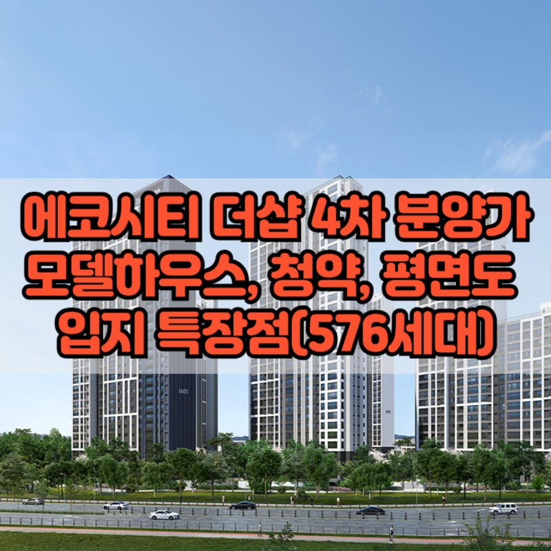 에코시티 더샵 4차 분양가 모델하우스, 청약, 평면도&nbsp; 입지 특장점(576세대)