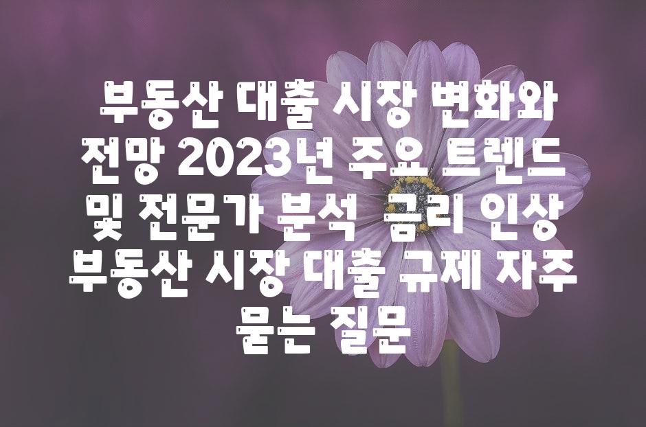  부동산 대출 시장 변화와 전망 2023년 주요 트렌드 및 전문가 분석  금리 인상 부동산 시장 대출 규제 자주 묻는 질문