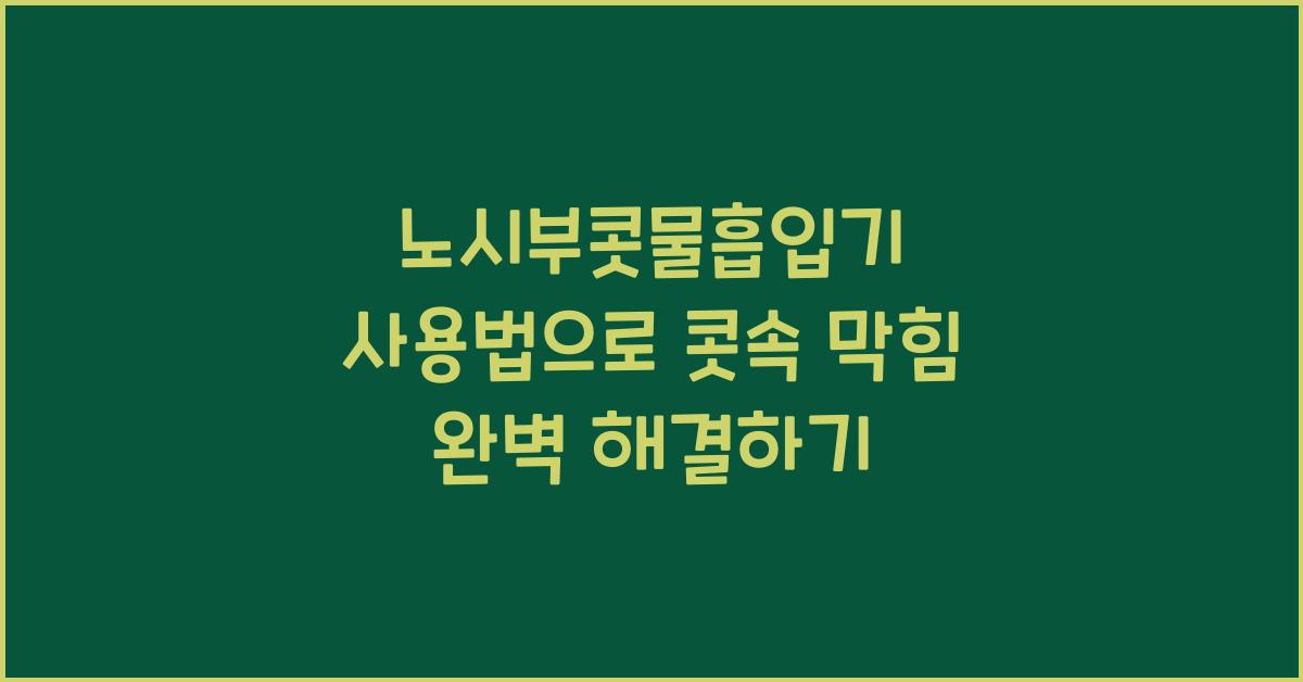 노시부콧물흡입기 사용법으로 콧속 막힘 꼼꼼하게 해결하기