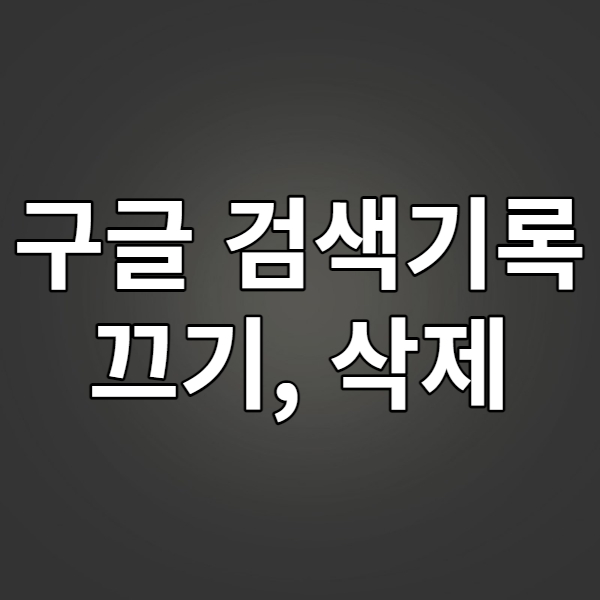  구글 검색기록 끄기, 삭제 - 구글 검색창 기록도 없애보자
