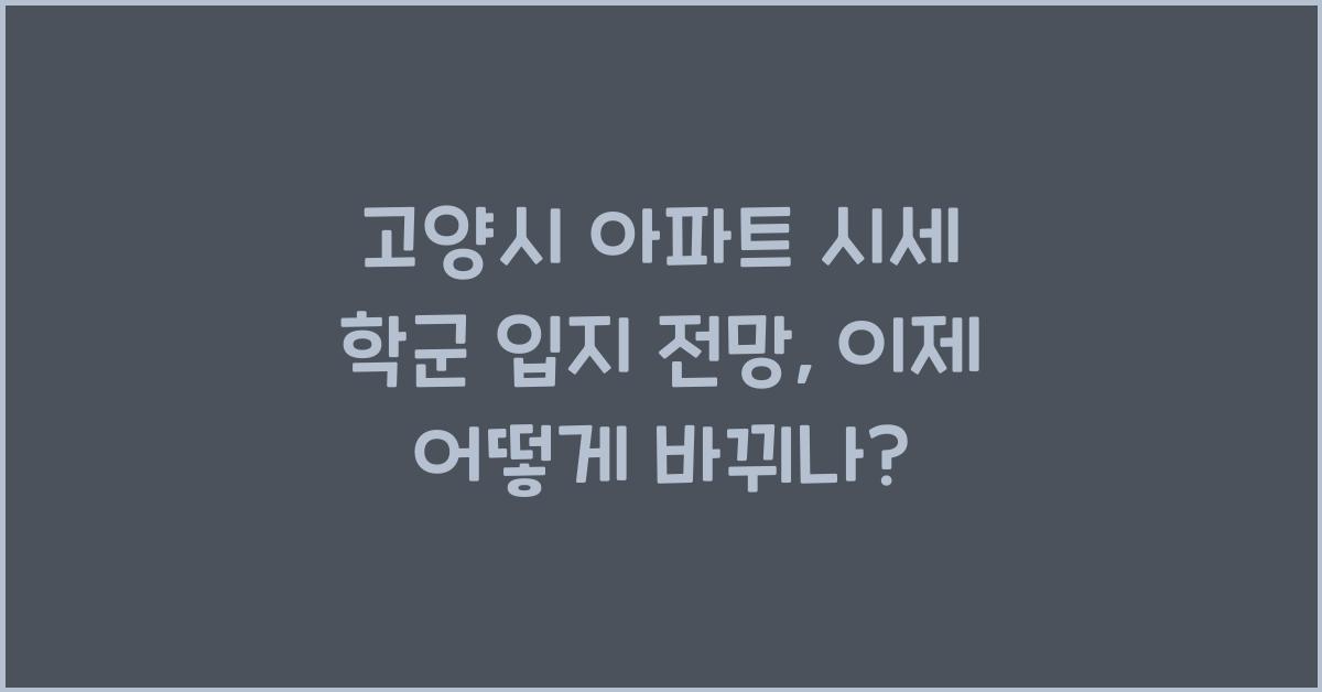 고양시 아파트 시세 학군 입지 전망